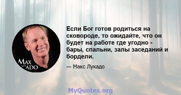 Если Бог готов родиться на сковороде, то ожидайте, что он будет на работе где угодно - бары, спальни, залы заседаний и бордели.