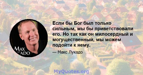 Если бы Бог был только сильным, мы бы приветствовали его. Но так как он милосердный и могущественный, мы можем подойти к нему.