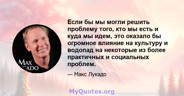 Если бы мы могли решить проблему того, кто мы есть и куда мы идем, это оказало бы огромное влияние на культуру и водопад на некоторые из более практичных и социальных проблем.