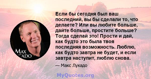 Если бы сегодня был ваш последний, вы бы сделали то, что делаете? Или вы любите больше, дайте больше, простите больше?