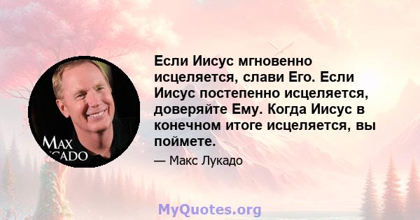 Если Иисус мгновенно исцеляется, слави Его. Если Иисус постепенно исцеляется, доверяйте Ему. Когда Иисус в конечном итоге исцеляется, вы поймете.