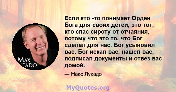 Если кто -то понимает Орден Бога для своих детей, это тот, кто спас сироту от отчаяния, потому что это то, что Бог сделал для нас. Бог усыновил вас. Бог искал вас, нашел вас, подписал документы и отвез вас домой.