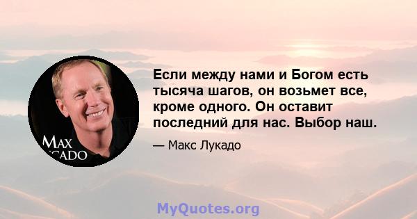 Если между нами и Богом есть тысяча шагов, он возьмет все, кроме одного. Он оставит последний для нас. Выбор наш.