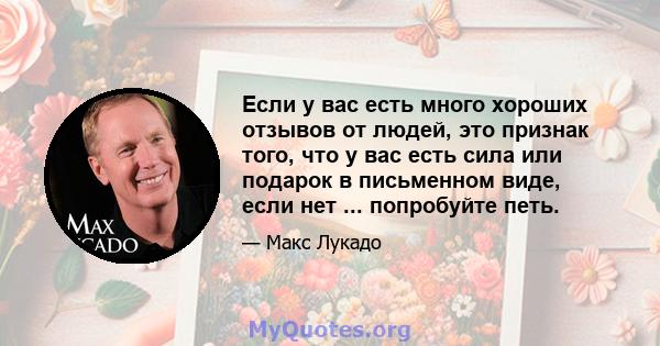 Если у вас есть много хороших отзывов от людей, это признак того, что у вас есть сила или подарок в письменном виде, если нет ... попробуйте петь.