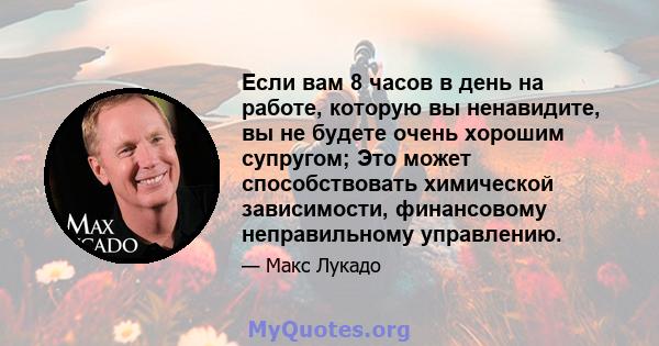 Если вам 8 часов в день на работе, которую вы ненавидите, вы не будете очень хорошим супругом; Это может способствовать химической зависимости, финансовому неправильному управлению.