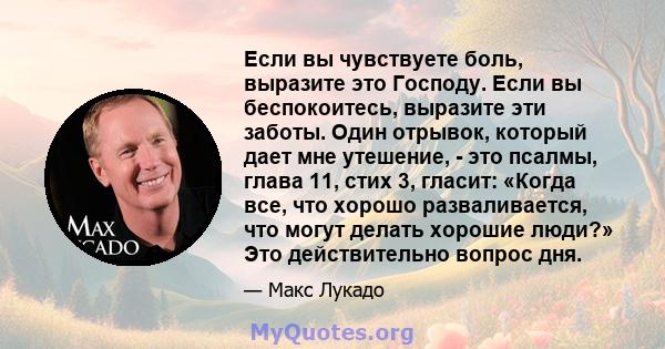 Если вы чувствуете боль, выразите это Господу. Если вы беспокоитесь, выразите эти заботы. Один отрывок, который дает мне утешение, - это псалмы, глава 11, стих 3, гласит: «Когда все, что хорошо разваливается, что могут