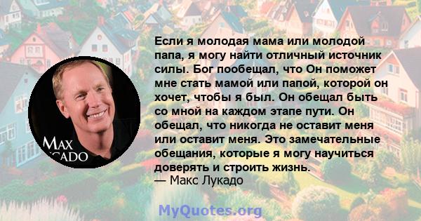 Если я молодая мама или молодой папа, я могу найти отличный источник силы. Бог пообещал, что Он поможет мне стать мамой или папой, которой он хочет, чтобы я был. Он обещал быть со мной на каждом этапе пути. Он обещал,