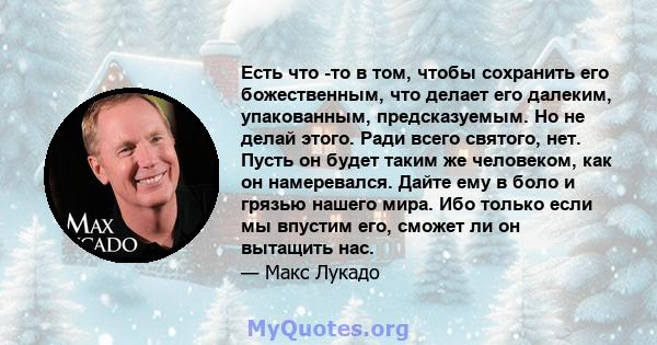 Есть что -то в том, чтобы сохранить его божественным, что делает его далеким, упакованным, предсказуемым. Но не делай этого. Ради всего святого, нет. Пусть он будет таким же человеком, как он намеревался. Дайте ему в