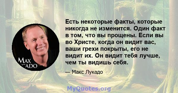 Есть некоторые факты, которые никогда не изменится. Один факт в том, что вы прощены. Если вы во Христе, когда он видит вас, ваши грехи покрыты, его не видит их. Он видит тебя лучше, чем ты видишь себя.