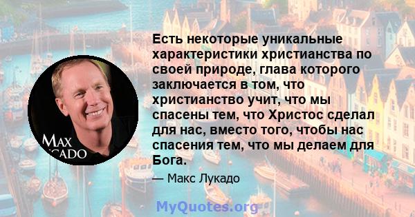 Есть некоторые уникальные характеристики христианства по своей природе, глава которого заключается в том, что христианство учит, что мы спасены тем, что Христос сделал для нас, вместо того, чтобы нас спасения тем, что