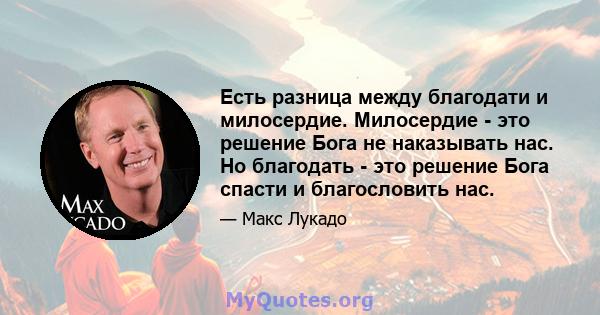 Есть разница между благодати и милосердие. Милосердие - это решение Бога не наказывать нас. Но благодать - это решение Бога спасти и благословить нас.