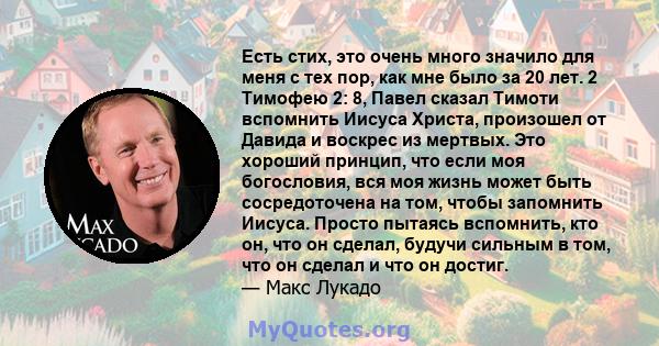 Есть стих, это очень много значило для меня с тех пор, как мне было за 20 лет. 2 Тимофею 2: 8, Павел сказал Тимоти вспомнить Иисуса Христа, произошел от Давида и воскрес из мертвых. Это хороший принцип, что если моя