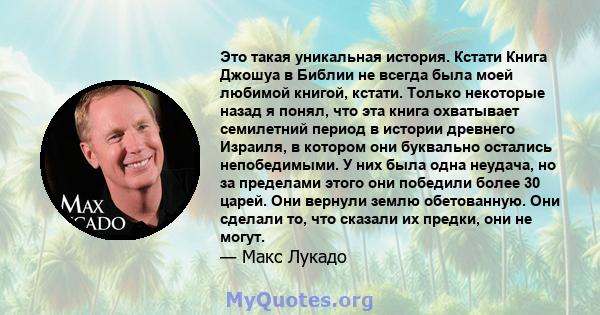 Это такая уникальная история. Кстати Книга Джошуа в Библии не всегда была моей любимой книгой, кстати. Только некоторые назад я понял, что эта книга охватывает семилетний период в истории древнего Израиля, в котором они 