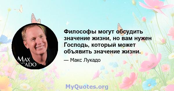 Философы могут обсудить значение жизни, но вам нужен Господь, который может объявить значение жизни.