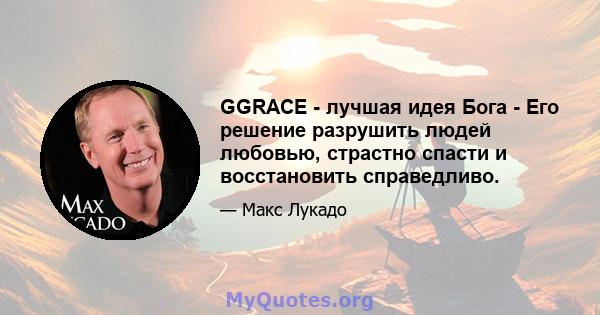 GGRACE - лучшая идея Бога - Его решение разрушить людей любовью, страстно спасти и восстановить справедливо.