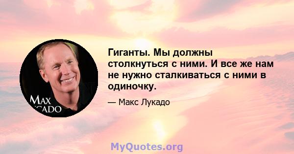 Гиганты. Мы должны столкнуться с ними. И все же нам не нужно сталкиваться с ними в одиночку.