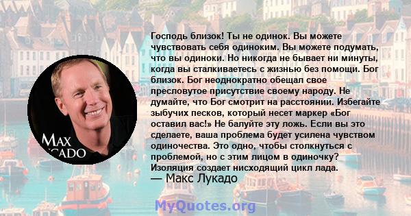 Господь близок! Ты не одинок. Вы можете чувствовать себя одиноким. Вы можете подумать, что вы одиноки. Но никогда не бывает ни минуты, когда вы сталкиваетесь с жизнью без помощи. Бог близок. Бог неоднократно обещал свое 