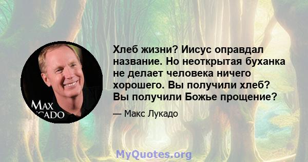 Хлеб жизни? Иисус оправдал название. Но неоткрытая буханка не делает человека ничего хорошего. Вы получили хлеб? Вы получили Божье прощение?