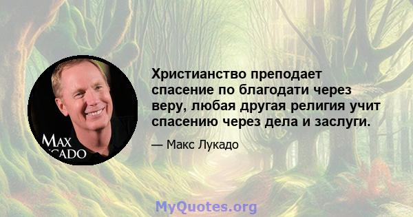 Христианство преподает спасение по благодати через веру, любая другая религия учит спасению через дела и заслуги.