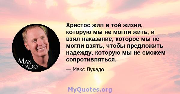 Христос жил в той жизни, которую мы не могли жить, и взял наказание, которое мы не могли взять, чтобы предложить надежду, которую мы не сможем сопротивляться.