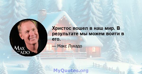 Христос вошел в наш мир. В результате мы можем войти в его.