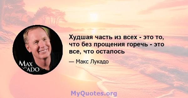 Худшая часть из всех - это то, что без прощения горечь - это все, что осталось