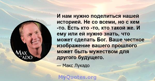 И нам нужно поделиться нашей историей. Не со всеми, но с кем -то. Есть кто -то, кто такой же. И ему или ей нужно знать, что может сделать Бог. Ваше честное изображение вашего прошлого может быть мужеством для другого