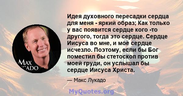 Идея духовного пересадки сердца для меня - яркий образ; Как только у вас появится сердце кого -то другого, тогда это сердце. Сердце Иисуса во мне, и мое сердце исчезло. Поэтому, если бы Бог поместил бы стетоскоп против