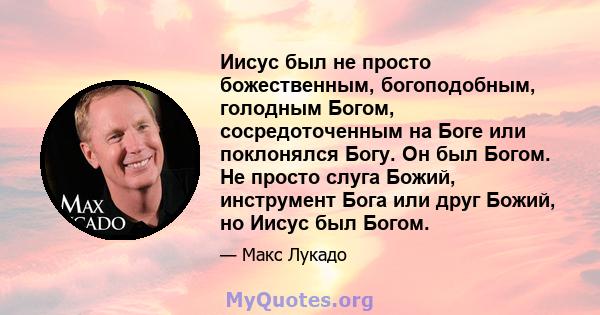 Иисус был не просто божественным, богоподобным, голодным Богом, сосредоточенным на Боге или поклонялся Богу. Он был Богом. Не просто слуга Божий, инструмент Бога или друг Божий, но Иисус был Богом.