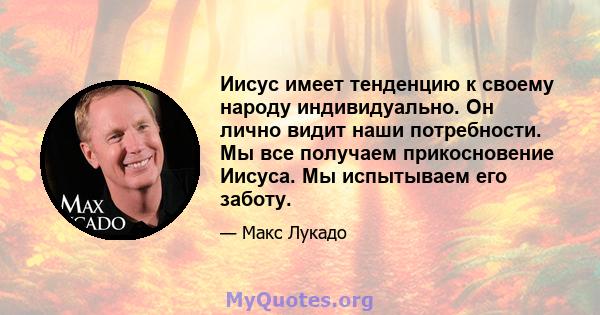 Иисус имеет тенденцию к своему народу индивидуально. Он лично видит наши потребности. Мы все получаем прикосновение Иисуса. Мы испытываем его заботу.