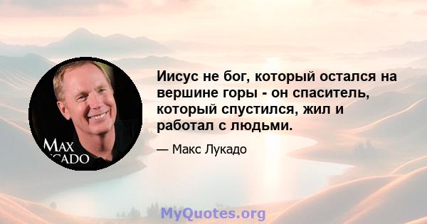 Иисус не бог, который остался на вершине горы - он спаситель, который спустился, жил и работал с людьми.