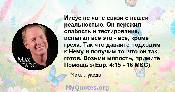 Иисус не «вне связи с нашей реальностью. Он пережил слабость и тестирование, испытал все это - все, кроме греха. Так что давайте подходим к Нему и получим то, что он так готов. Возьми милость, примите Помощь »(Евр. 4:15 