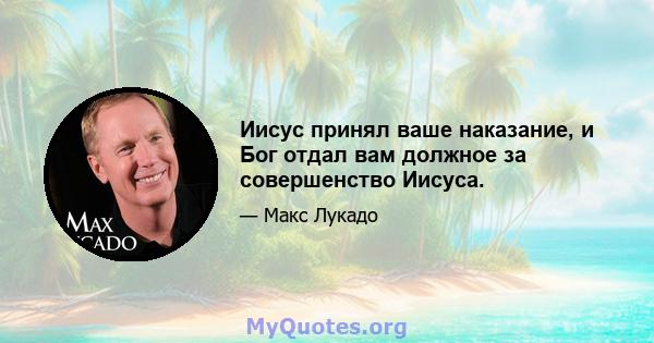 Иисус принял ваше наказание, и Бог отдал вам должное за совершенство Иисуса.