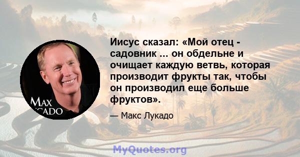 Иисус сказал: «Мой отец - садовник ... он обдельне и очищает каждую ветвь, которая производит фрукты так, чтобы он производил еще больше фруктов».