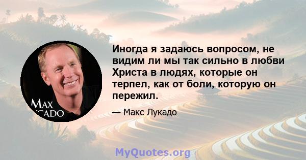 Иногда я задаюсь вопросом, не видим ли мы так сильно в любви Христа в людях, которые он терпел, как от боли, которую он пережил.