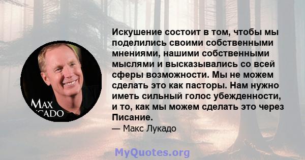 Искушение состоит в том, чтобы мы поделились своими собственными мнениями, нашими собственными мыслями и высказывались со всей сферы возможности. Мы не можем сделать это как пасторы. Нам нужно иметь сильный голос