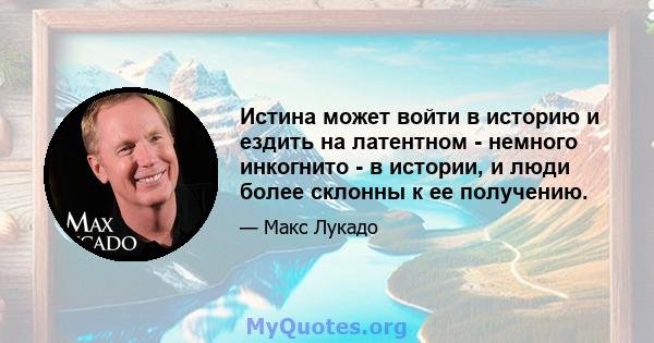 Истина может войти в историю и ездить на латентном - немного инкогнито - в истории, и люди более склонны к ее получению.