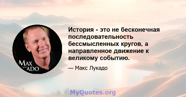 История - это не бесконечная последовательность бессмысленных кругов, а направленное движение к великому событию.