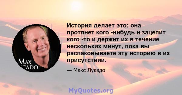 История делает это: она протянет кого -нибудь и зацепит кого -то и держит их в течение нескольких минут, пока вы распаковываете эту историю в их присутствии.