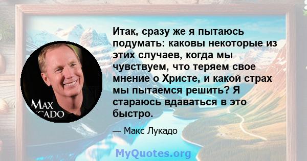 Итак, сразу же я пытаюсь подумать: каковы некоторые из этих случаев, когда мы чувствуем, что теряем свое мнение о Христе, и какой страх мы пытаемся решить? Я стараюсь вдаваться в это быстро.