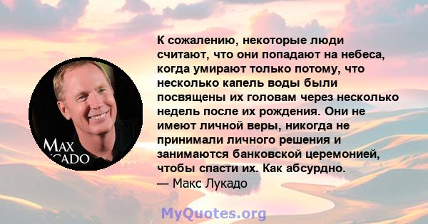 К сожалению, некоторые люди считают, что они попадают на небеса, когда умирают только потому, что несколько капель воды были посвящены их головам через несколько недель после их рождения. Они не имеют личной веры,