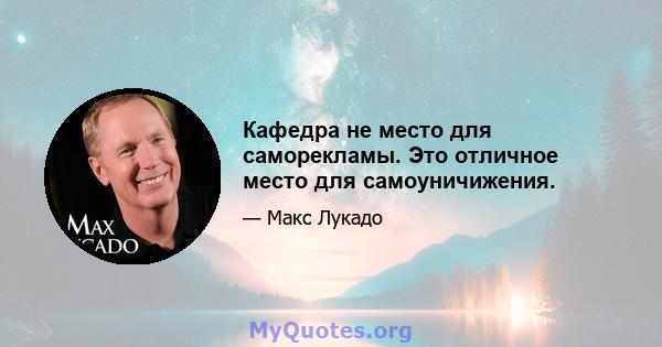 Кафедра не место для саморекламы. Это отличное место для самоуничижения.