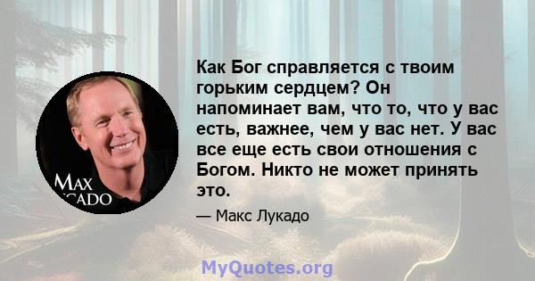 Как Бог справляется с твоим горьким сердцем? Он напоминает вам, что то, что у вас есть, важнее, чем у вас нет. У вас все еще есть свои отношения с Богом. Никто не может принять это.