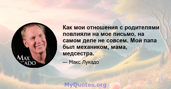 Как мои отношения с родителями повлияли на мое письмо, на самом деле не совсем. Мой папа был механиком, мама, медсестра.