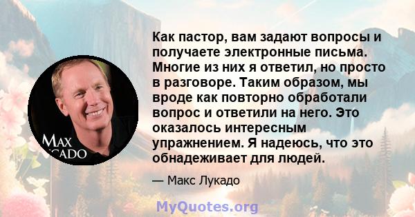 Как пастор, вам задают вопросы и получаете электронные письма. Многие из них я ответил, но просто в разговоре. Таким образом, мы вроде как повторно обработали вопрос и ответили на него. Это оказалось интересным