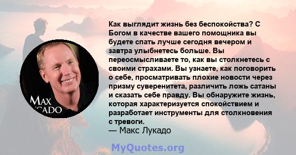 Как выглядит жизнь без беспокойства? С Богом в качестве вашего помощника вы будете спать лучше сегодня вечером и завтра улыбнетесь больше. Вы переосмысливаете то, как вы столкнетесь с своими страхами. Вы узнаете, как