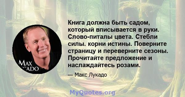 Книга должна быть садом, который вписывается в руки. Слово-питалы цвета. Стебли силы. корни истины. Поверните страницу и переверните сезоны. Прочитайте предложение и наслаждайтесь розами.