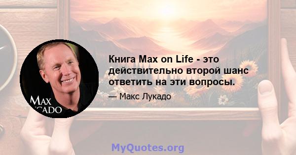 Книга Max on Life - это действительно второй шанс ответить на эти вопросы.