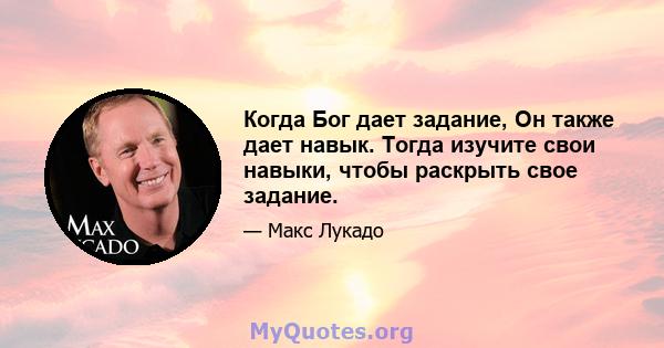 Когда Бог дает задание, Он также дает навык. Тогда изучите свои навыки, чтобы раскрыть свое задание.