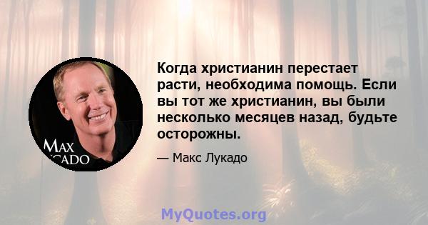 Когда христианин перестает расти, необходима помощь. Если вы тот же христианин, вы были несколько месяцев назад, будьте осторожны.